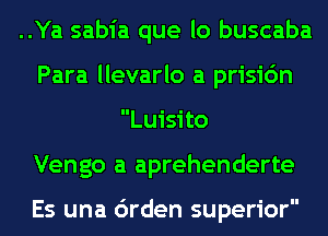 ..Ya sabia que lo buscaba

Para llevarlo a prisic'm
Luisito

Vengo a aprehenderte

Es una 6rden superior