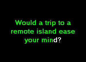 Would a trip to a

remote island ease
your mind?