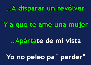 ..A disparar un revdlver
Y a que te ame una mujer
..Apa'irtate de mi vista

Yo no peleo pa ' perder