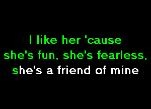 I like her 'cause

she's fun. she's fearless,
she's a friend of mine