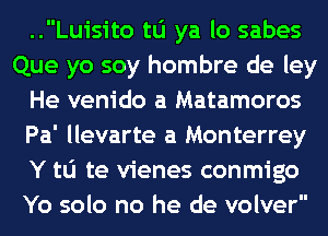 ..Luisito to ya lo sabes
Que yo soy hombre de ley
He venido a Matamoros
Pa' llevarte a Monterrey
Y to te vienes conmigo
Yo solo no he de volver