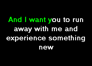 And I want you to run
away with me and

experience something
new