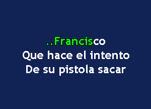 ..Francisco

Que hace el intento
De su pistola sacar