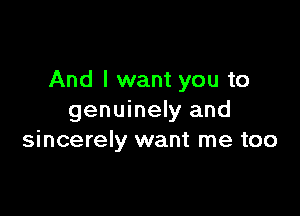 And I want you to

genuinely and
sincerely want me too