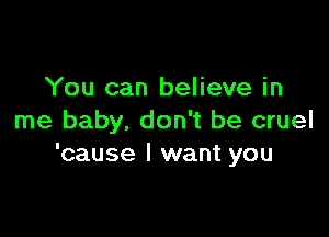 You can believe in

me baby, don't be cruel
'cause I want you