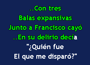 ..Con tres
Balas expansivas
Junto a Francisco cay6
..En su delirio decia
gQuie'zn fue
El que me disparc')?