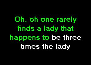 Oh, oh one rarely
finds a lady that

happens to be three
times the lady