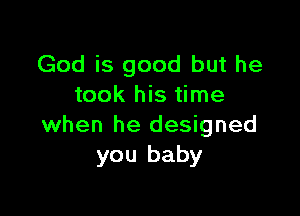 God is good but he
took his time

when he designed
you baby