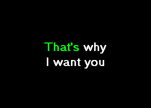 That's why

I want you