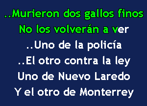 ..Murieron dos gallos finos
No los volvera'm a ver
..Uno de la policia
..El otro contra la ley
Uno de Nuevo Laredo
Y el otro de Monterrey