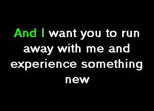 And I want you to run
away with me and

experience something
new