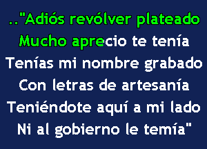 ..Adi65 revdlver plateado
Mucho aprecio te tenia
Tenias mi nombre grabado
Con letras de artesania
Tenie'zndote aqui a mi lado
Ni al gobierno le temia