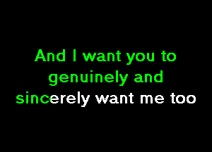 And I want you to

genuinely and
sincerely want me too