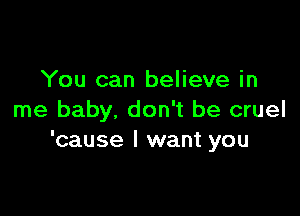 You can believe in

me baby, don't be cruel
'cause I want you