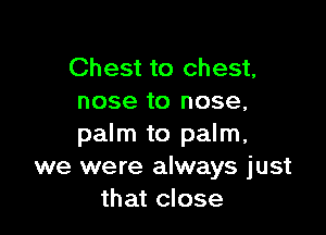 Chest to chest,
nose to nose,

palm to palm,
we were always just
that close