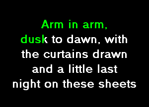 Arm in arm,
dusk to dawn, with
the curtains drawn

and a little last
night on these sheets