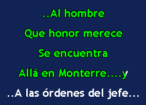 ..Al hombre
Que honor merece

Se encuentra

Alla en Monterre....y

..A las 6rdenes del jefe... l