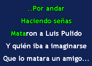 ..Por andar
Haciendo sefias
Mataron a Luis Pulido
Y quie'zn iba a imaginarse

Que lo matara un amigo...