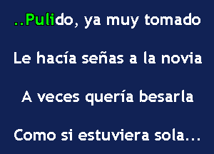 ..Pulido, ya muy tomado
Le hacia sefias a la novia
A veces queria besarla

Como si estuviera sola...