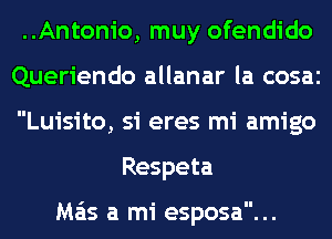 ..Antonio, muy ofendido
Queriendo allanar la cosaz
Luisito, si eres mi amigo

Respeta

Ma'is a mi esposa...