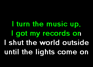 I turn the music up,

I got my records on
I shut the world outside
until the lights come on