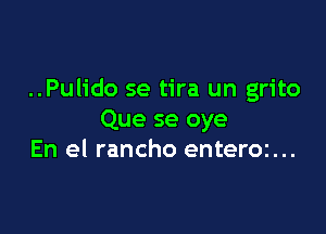 ..Pulido se tira un grito

Que se oye
En el rancho enteror...