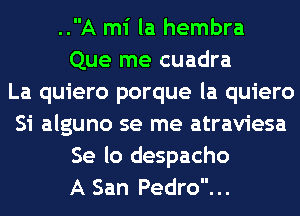 ..A mi la hembra
Que me cuadra
La quiero porque la quiero
Si alguno se me atraviesa
Se lo despacho
A San Pedro...