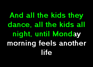 And all the kids they
dance, all the kids all
night, until Monday
morning feels another
life