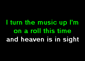 I turn the music up I'm

on a roll this time
and heaven is in sight