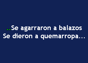 ..Se agarraron a balazos
Se dieron a quemarropa...