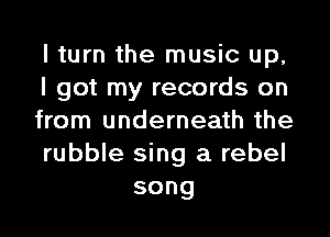 I turn the music up,
I got my records on

from underneath the
rubble sing a rebel
song