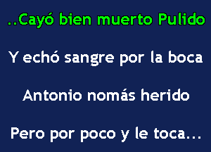 ..Cay6 bien muerto Pulido
Y ech6 sangre por la boca
Antonio noma'ts herido

Pero por poco y le toca...