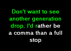 Don't want to see
another generation

drop. I'd rather be
a comma than a full
stop