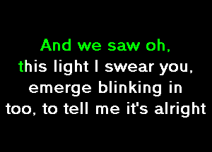 And we saw oh,
this light I swear you,

emerge blinking in
too, to tell me it's alright