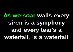 As we soar walls every
siren is a symphony
and every tear's a
waterfall, is a waterfall
