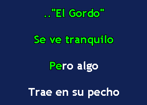 ..El Gordo

Se ve tranquilo

Pero algo

Trae en su pecho