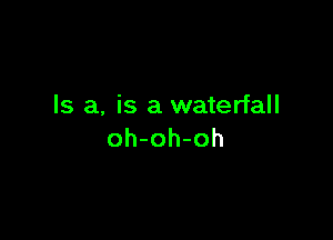 Is a, is a waterfall

oh-oh-oh