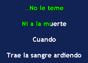 ..No le teme

Ni a la muerte

Cuando

Trae la sangre ardiendo