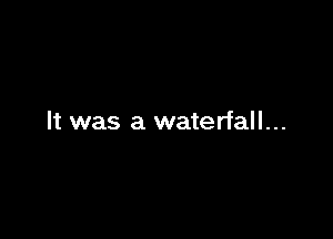 It was a waterfall...