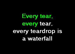 Every tear,
every tear,

every teardrop is
a waterfall