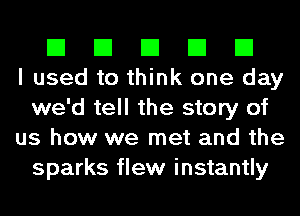 El El El El El
I used to think one day
we'd tell the story of
us how we met and the
sparks flew instantly