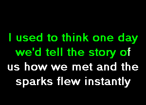 I used to think one day
we'd tell the story of
us how we met and the
sparks flew instantly