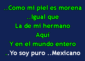 ..Como mi piel es morena
.Jgualque
La de mi hermano
Aqui
Y en el mundo entero
..Yo soy puro ..Mex1'cano