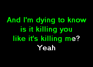 And I'm dying to know
is it killing you

like it's killing me?
Yeah