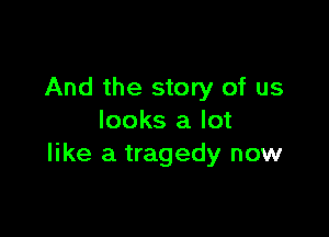 And the story of us

looks a lot
like a tragedy now