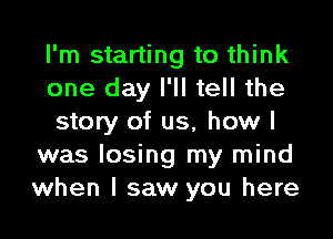 I'm starting to think

one day I'll tell the

story of us, how I
was losing my mind
when I saw you here