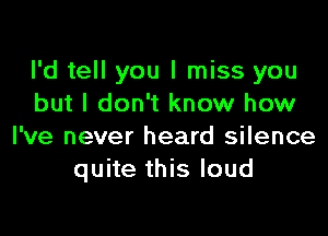 I'd tell you I miss you
but I don't know how

I've never heard silence
quite this loud