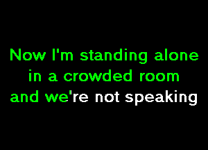 Now I'm standing alone

in a crowded room
and we're not speaking