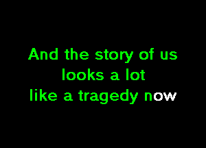 And the story of us

looks a lot
like a tragedy now