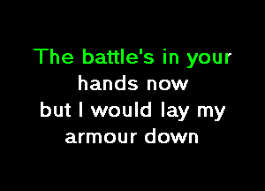 The battle's in your
hands now

but I would lay my
armour down